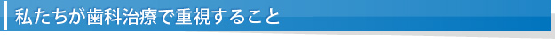 私たちが歯科治療で重視すること