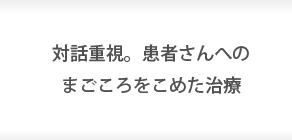 対話重視。患者さんへのまごころをこめた治療