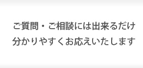 ご質問・ご相談には出来るだけ分かりやすくお応えいたします