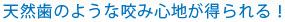 天然歯のような咬み心地が得られる！