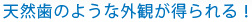 天然歯のような外観が得られる！