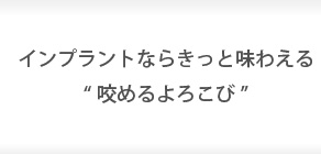 インプラントならきっと味わえる“咬めるよろこび”