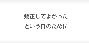 矯正してよかったという日のために