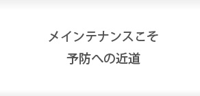 メインテナンスこそ予防への近道