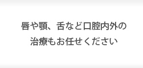 唇や顎、舌など口腔内外の治療もお任せください